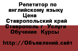 Репетитор по английскому языку › Цена ­ 400 - Ставропольский край, Ставрополь г. Услуги » Обучение. Курсы   